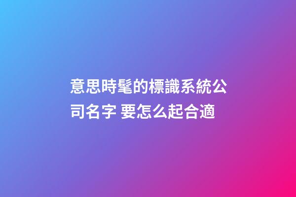 意思時髦的標識系統公司名字 要怎么起合適-第1張-公司起名-玄機派